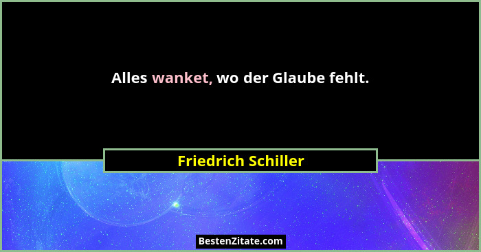 Alles wanket, wo der Glaube fehlt.... - Friedrich Schiller