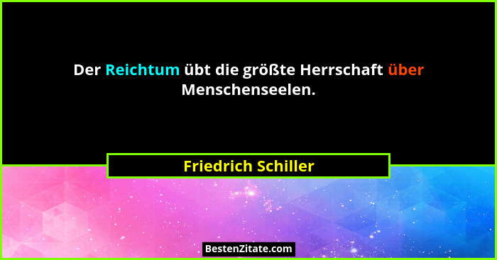 Der Reichtum übt die größte Herrschaft über Menschenseelen.... - Friedrich Schiller