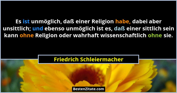 Es ist unmöglich, daß einer Religion habe, dabei aber unsittlich; und ebenso unmöglich ist es, daß einer sittlich sein kann... - Friedrich Schleiermacher