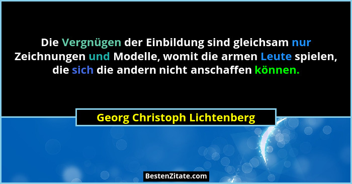 Die Vergnügen der Einbildung sind gleichsam nur Zeichnungen und Modelle, womit die armen Leute spielen, die sich die and... - Georg Christoph Lichtenberg