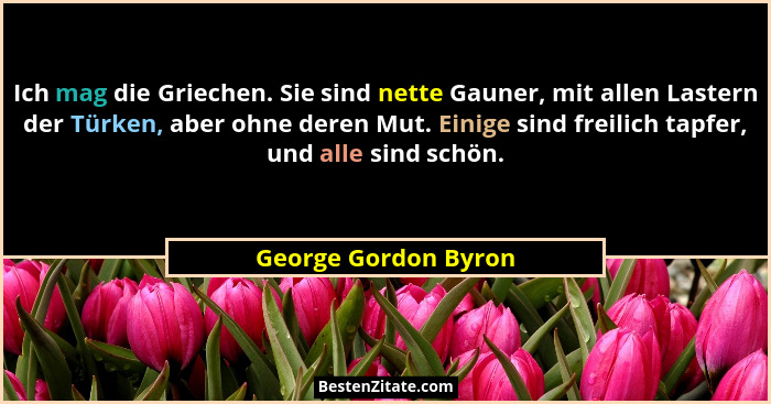 Ich mag die Griechen. Sie sind nette Gauner, mit allen Lastern der Türken, aber ohne deren Mut. Einige sind freilich tapfer, und... - George Gordon Byron
