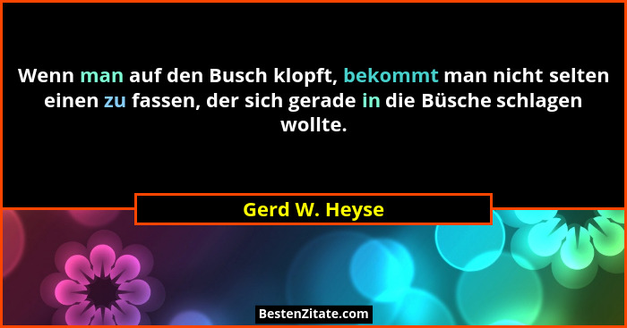 Wenn man auf den Busch klopft, bekommt man nicht selten einen zu fassen, der sich gerade in die Büsche schlagen wollte.... - Gerd W. Heyse