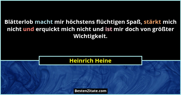 Blätterlob macht mir höchstens flüchtigen Spaß, stärkt mich nicht und erquickt mich nicht und ist mir doch von größter Wichtigkeit.... - Heinrich Heine