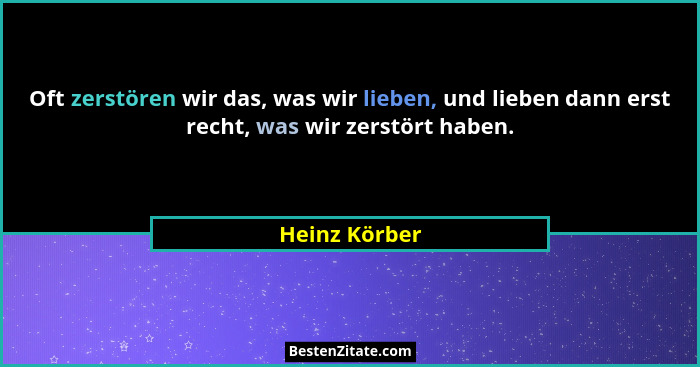 Oft zerstören wir das, was wir lieben, und lieben dann erst recht, was wir zerstört haben.... - Heinz Körber