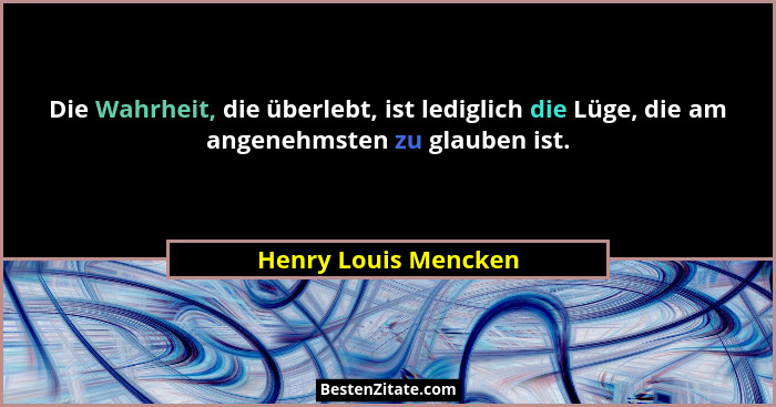 Die Wahrheit, die überlebt, ist lediglich die Lüge, die am angenehmsten zu glauben ist.... - Henry Louis Mencken