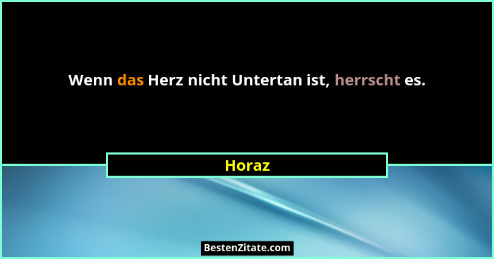Wenn das Herz nicht Untertan ist, herrscht es.... - Horaz