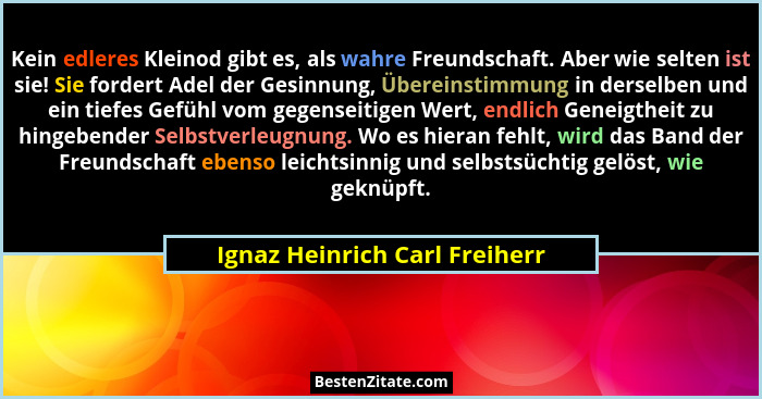 Kein edleres Kleinod gibt es, als wahre Freundschaft. Aber wie selten ist sie! Sie fordert Adel der Gesinnung, Übereins... - Ignaz Heinrich Carl Freiherr
