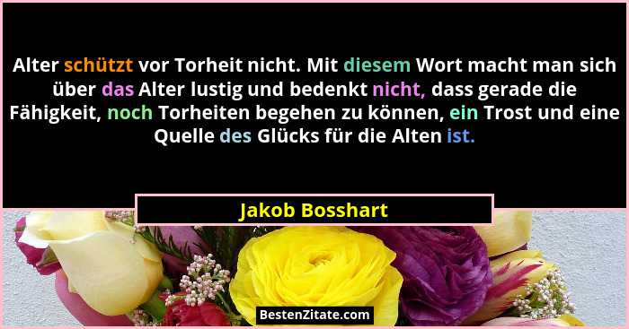 Alter schützt vor Torheit nicht. Mit diesem Wort macht man sich über das Alter lustig und bedenkt nicht, dass gerade die Fähigkeit, n... - Jakob Bosshart