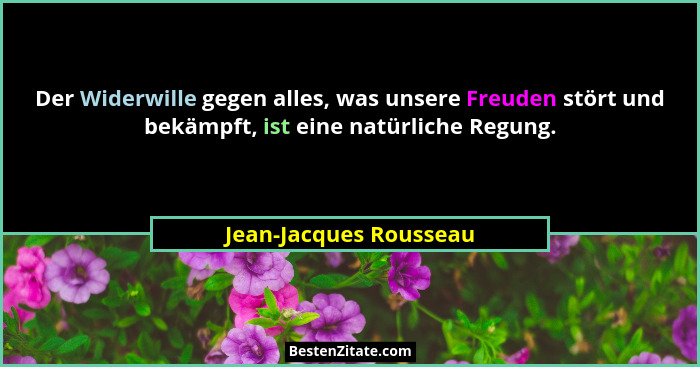 Der Widerwille gegen alles, was unsere Freuden stört und bekämpft, ist eine natürliche Regung.... - Jean-Jacques Rousseau