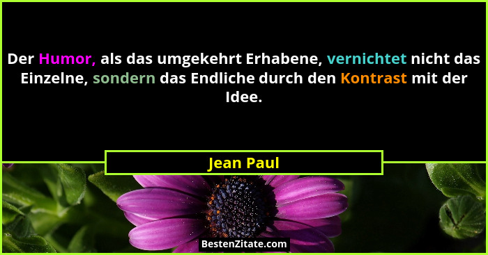 Der Humor, als das umgekehrt Erhabene, vernichtet nicht das Einzelne, sondern das Endliche durch den Kontrast mit der Idee.... - Jean Paul