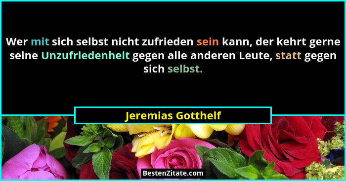 Wer mit sich selbst nicht zufrieden sein kann, der kehrt gerne seine Unzufriedenheit gegen alle anderen Leute, statt gegen sich se... - Jeremias Gotthelf