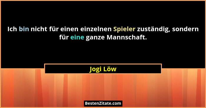 Ich bin nicht für einen einzelnen Spieler zuständig, sondern für eine ganze Mannschaft.... - Jogi Löw