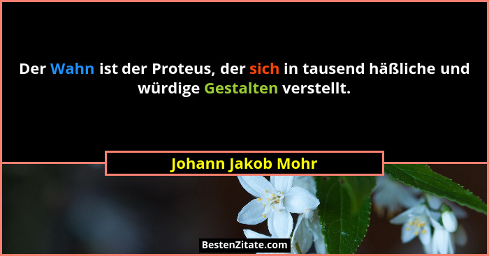 Der Wahn ist der Proteus, der sich in tausend häßliche und würdige Gestalten verstellt.... - Johann Jakob Mohr