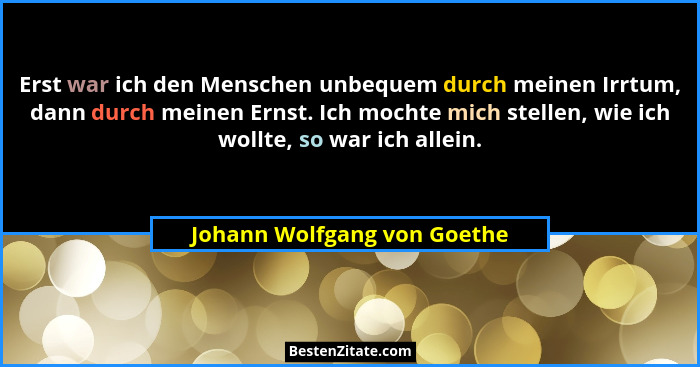 Erst war ich den Menschen unbequem durch meinen Irrtum, dann durch meinen Ernst. Ich mochte mich stellen, wie ich wollte,... - Johann Wolfgang von Goethe