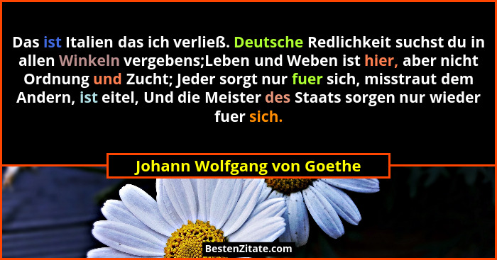 Das ist Italien das ich verließ. Deutsche Redlichkeit suchst du in allen Winkeln vergebens;Leben und Weben ist hier, aber... - Johann Wolfgang von Goethe