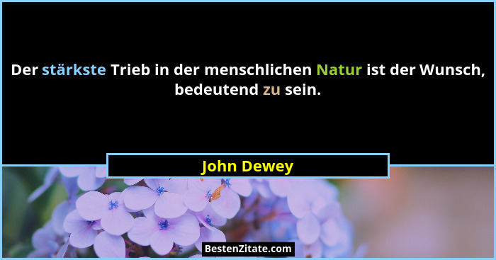 Der stärkste Trieb in der menschlichen Natur ist der Wunsch, bedeutend zu sein.... - John Dewey