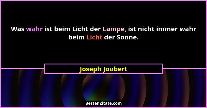 Was wahr ist beim Licht der Lampe, ist nicht immer wahr beim Licht der Sonne.... - Joseph Joubert