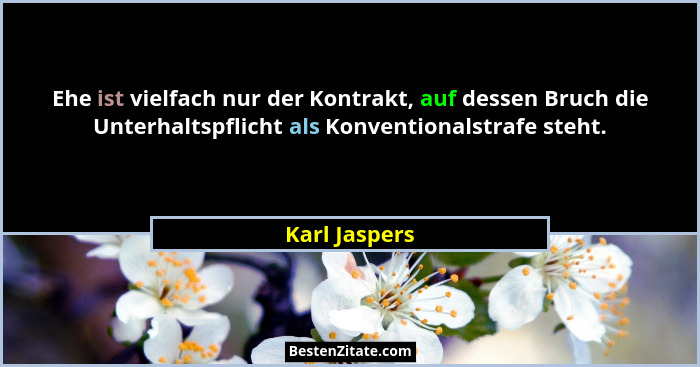 Ehe ist vielfach nur der Kontrakt, auf dessen Bruch die Unterhaltspflicht als Konventionalstrafe steht.... - Karl Jaspers