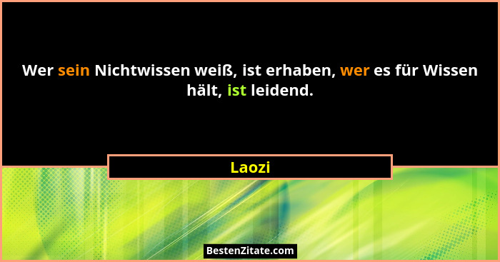 Wer sein Nichtwissen weiß, ist erhaben, wer es für Wissen hält, ist leidend.... - Laozi