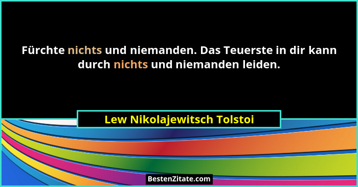 Fürchte nichts und niemanden. Das Teuerste in dir kann durch nichts und niemanden leiden.... - Lew Nikolajewitsch Tolstoi