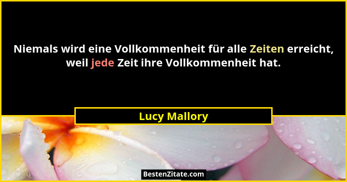 Niemals wird eine Vollkommenheit für alle Zeiten erreicht, weil jede Zeit ihre Vollkommenheit hat.... - Lucy Mallory