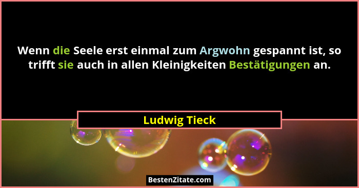 Wenn die Seele erst einmal zum Argwohn gespannt ist, so trifft sie auch in allen Kleinigkeiten Bestätigungen an.... - Ludwig Tieck