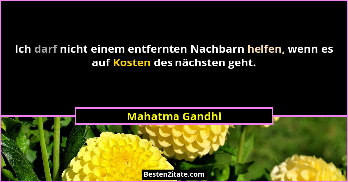 Ich darf nicht einem entfernten Nachbarn helfen, wenn es auf Kosten des nächsten geht.... - Mahatma Gandhi