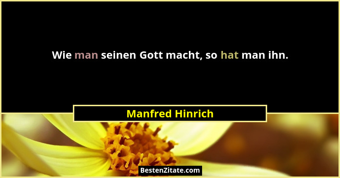 Wie man seinen Gott macht, so hat man ihn.... - Manfred Hinrich