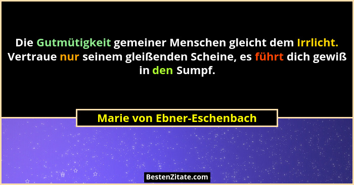 Die Gutmütigkeit gemeiner Menschen gleicht dem Irrlicht. Vertraue nur seinem gleißenden Scheine, es führt dich gewiß in d... - Marie von Ebner-Eschenbach