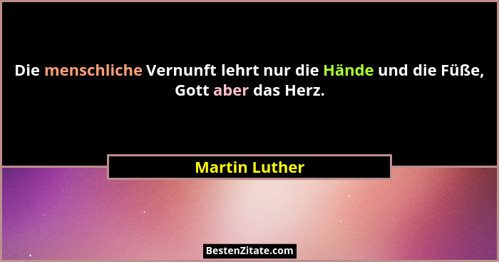 Die menschliche Vernunft lehrt nur die Hände und die Füße, Gott aber das Herz.... - Martin Luther