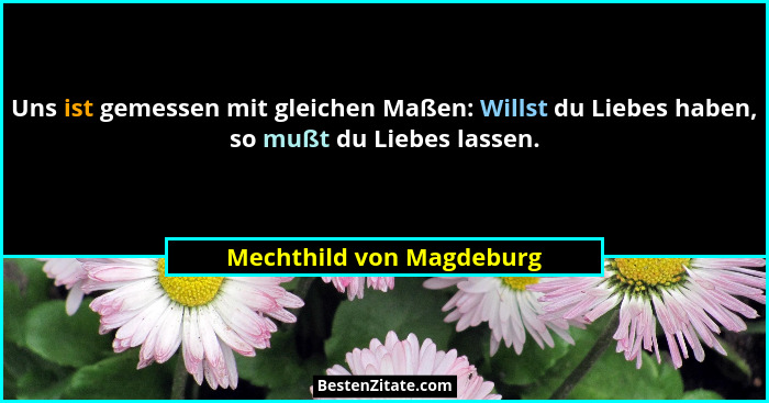 Uns ist gemessen mit gleichen Maßen: Willst du Liebes haben, so mußt du Liebes lassen.... - Mechthild von Magdeburg