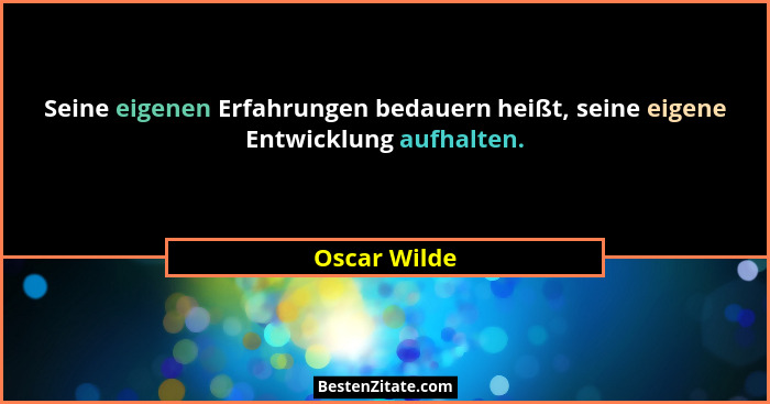 Seine eigenen Erfahrungen bedauern heißt, seine eigene Entwicklung aufhalten.... - Oscar Wilde