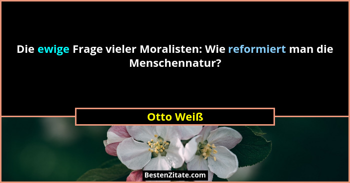 Die ewige Frage vieler Moralisten: Wie reformiert man die Menschennatur?... - Otto Weiß