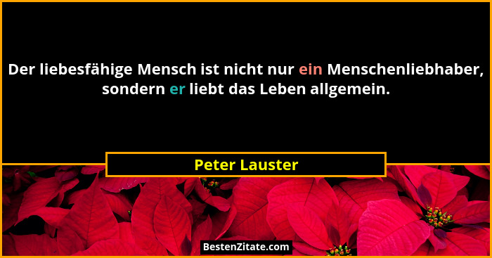 Der liebesfähige Mensch ist nicht nur ein Menschenliebhaber, sondern er liebt das Leben allgemein.... - Peter Lauster