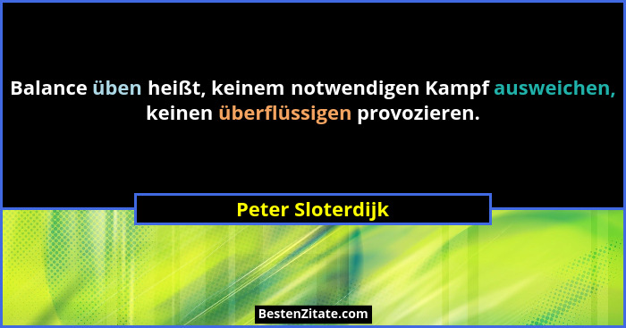 Balance üben heißt, keinem notwendigen Kampf ausweichen, keinen überflüssigen provozieren.... - Peter Sloterdijk