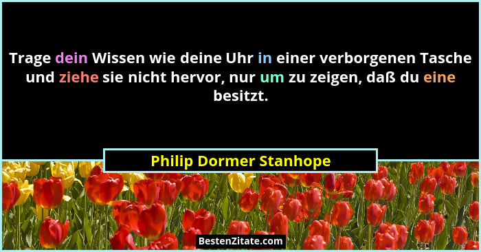 Trage dein Wissen wie deine Uhr in einer verborgenen Tasche und ziehe sie nicht hervor, nur um zu zeigen, daß du eine besitzt... - Philip Dormer Stanhope