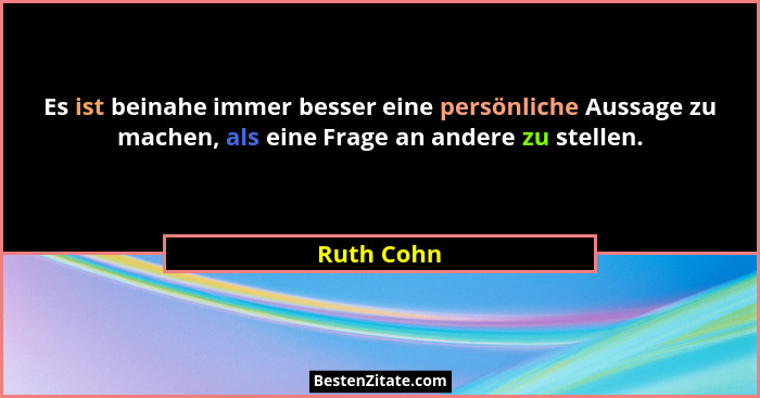 Es ist beinahe immer besser eine persönliche Aussage zu machen, als eine Frage an andere zu stellen.... - Ruth Cohn
