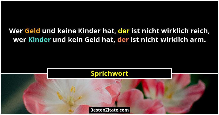 Wer Geld und keine Kinder hat, der ist nicht wirklich reich, wer Kinder und kein Geld hat, der ist nicht wirklich arm.... - Sprichwort