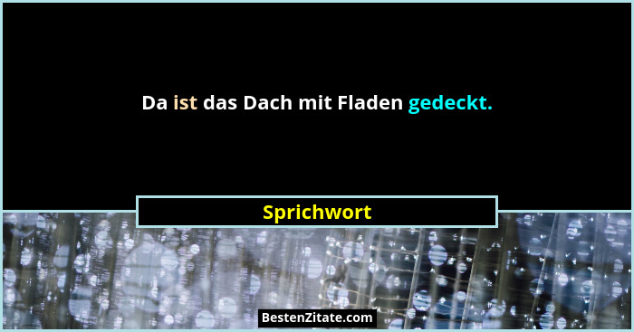 Da ist das Dach mit Fladen gedeckt.... - Sprichwort