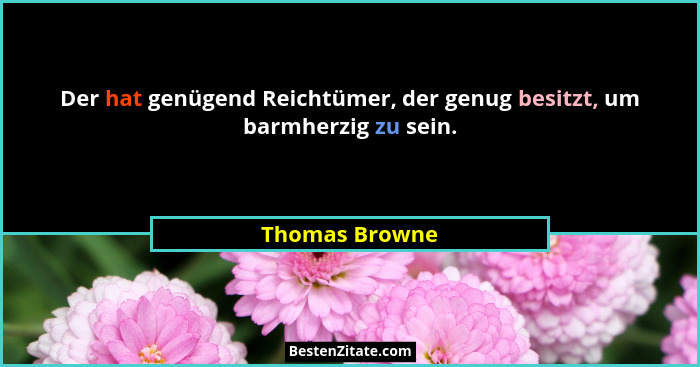 Der hat genügend Reichtümer, der genug besitzt, um barmherzig zu sein.... - Thomas Browne