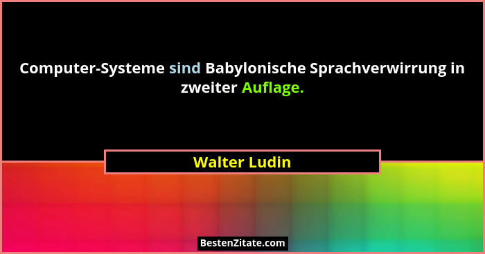 Computer-Systeme sind Babylonische Sprachverwirrung in zweiter Auflage.... - Walter Ludin
