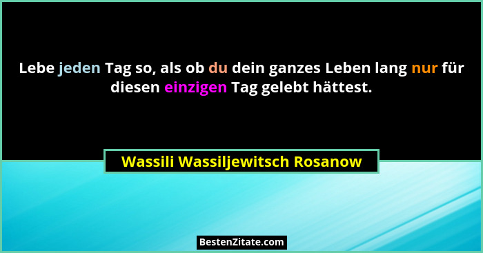 Lebe jeden Tag so, als ob du dein ganzes Leben lang nur für diesen einzigen Tag gelebt hättest.... - Wassili Wassiljewitsch Rosanow