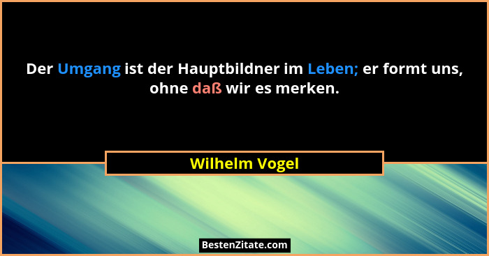 Der Umgang ist der Hauptbildner im Leben; er formt uns, ohne daß wir es merken.... - Wilhelm Vogel