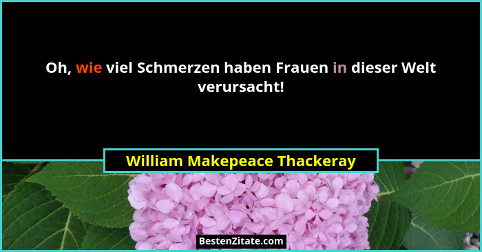 Oh, wie viel Schmerzen haben Frauen in dieser Welt verursacht!... - William Makepeace Thackeray