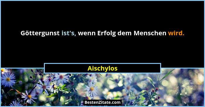 Göttergunst ist's, wenn Erfolg dem Menschen wird.... - Aischylos