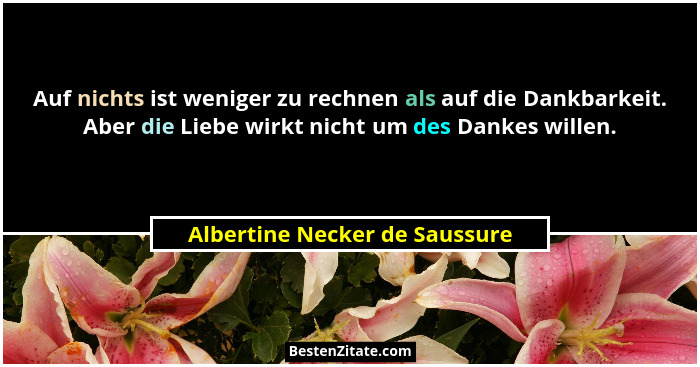 Auf nichts ist weniger zu rechnen als auf die Dankbarkeit. Aber die Liebe wirkt nicht um des Dankes willen.... - Albertine Necker de Saussure