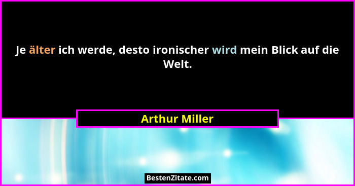 Je älter ich werde, desto ironischer wird mein Blick auf die Welt.... - Arthur Miller