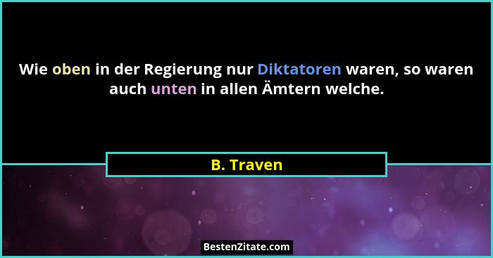 Wie oben in der Regierung nur Diktatoren waren, so waren auch unten in allen Ämtern welche.... - B. Traven