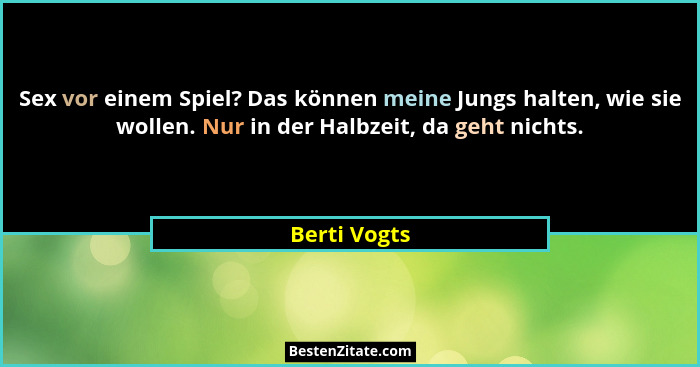 Sex vor einem Spiel? Das können meine Jungs halten, wie sie wollen. Nur in der Halbzeit, da geht nichts.... - Berti Vogts