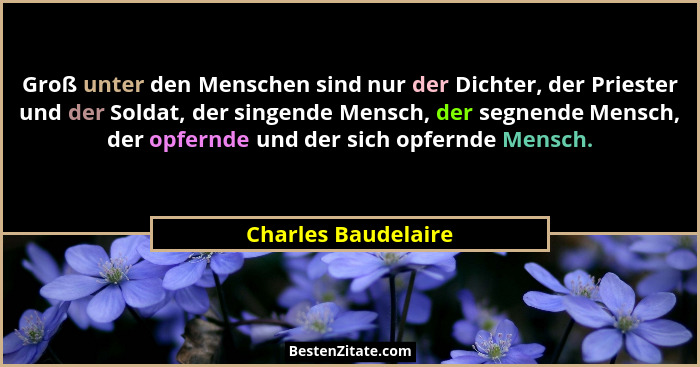 Groß unter den Menschen sind nur der Dichter, der Priester und der Soldat, der singende Mensch, der segnende Mensch, der opfernde... - Charles Baudelaire